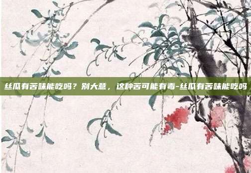 丝瓜有苦味能吃吗?别大意,这种苦可能有毒-丝瓜有苦味能吃吗
