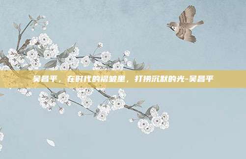 吴昌平,在时代的褶皱里,打捞沉默的光-吴昌平