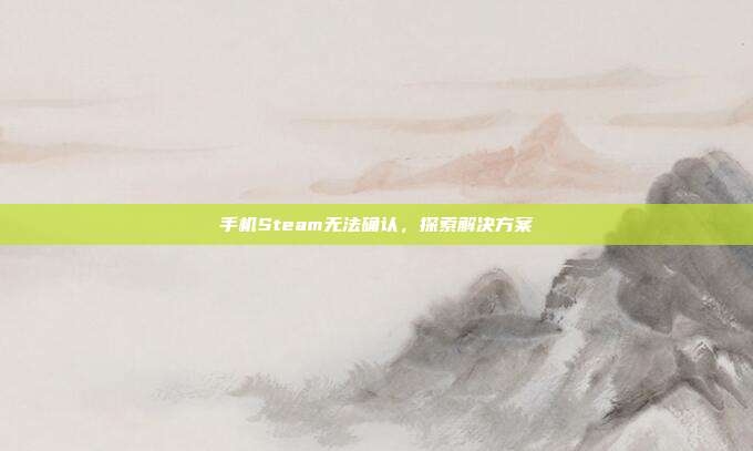 手机Steam无法确认,探索解决方案