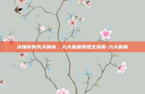 读懂你的先天剧本，九大体质调理全指南-九大体质