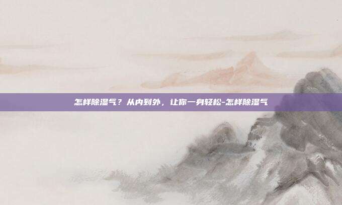 怎样除湿气?从内到外,让你一身轻松-怎样除湿气