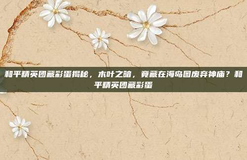 和平精英团藏彩蛋揭秘，木叶之暗，竟藏在海岛图废弃神庙？和平精英团藏彩蛋