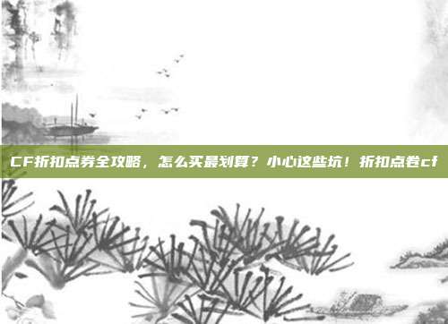 CF折扣点券全攻略,怎么买最划算?小心这些坑!折扣点卷cf