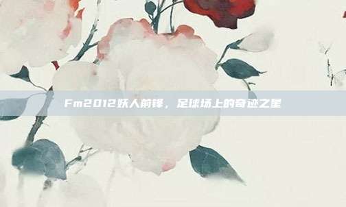 Fm2012妖人前锋,足球场上的奇迹之星