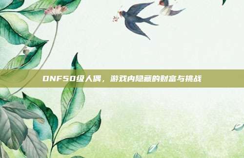 DNF50级人偶,游戏内隐藏的财富与挑战