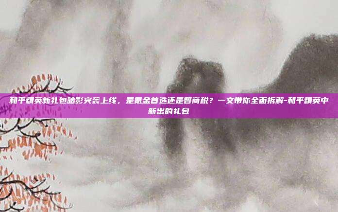 和平精英新礼包暗影突袭上线,是氪金首选还是智商税?一文带你全面拆解-和平精英中新出的礼包