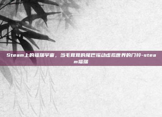 Steam上的福瑞宇宙,当毛茸茸的尾巴摇动虚拟世界的门铃-steam福瑞
