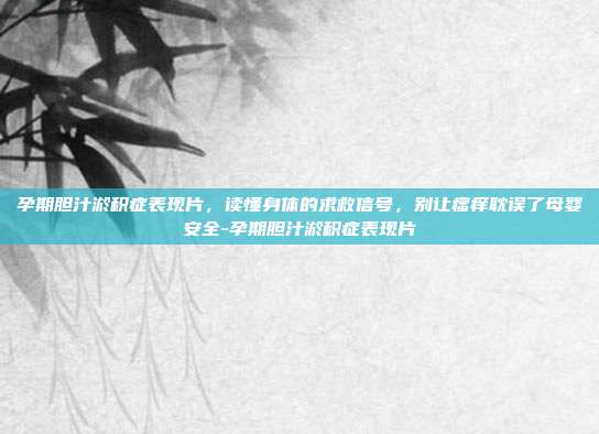 孕期胆汁淤积症表现片,读懂身体的求救信号,别让瘙痒耽误了母婴安全-孕期胆汁淤积症表现片