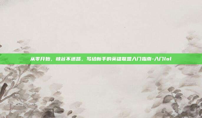 从零开始,峡谷不迷路,写给新手的英雄联盟入门指南-入门lol