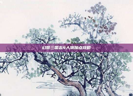 幻想三国志4人物加点攻略