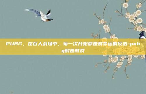 PUBG,在百人战场中,每一次开枪都是对命运的反击-pubg射击游戏
