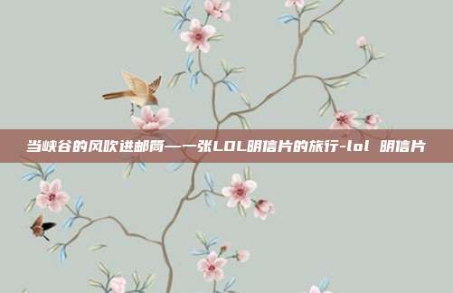 当峡谷的风吹进邮筒—一张LOL明信片的旅行-lol 明信片