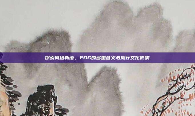探索网络新语，EDG的多重含义与流行文化影响