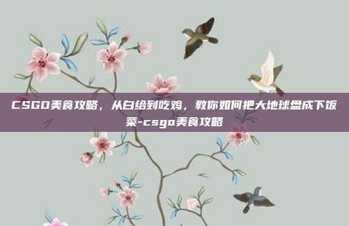 CSGO美食攻略,从白给到吃鸡,教你如何把大地球盘成下饭菜-csgo美食攻略