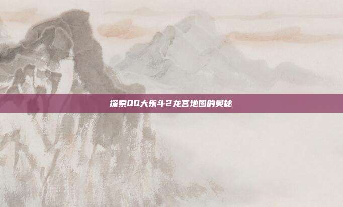 探索QQ大乐斗2龙宫地图的奥秘