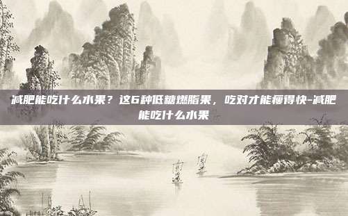 减肥能吃什么水果?这6种低糖燃脂果,吃对才能瘦得快-减肥能吃什么水果