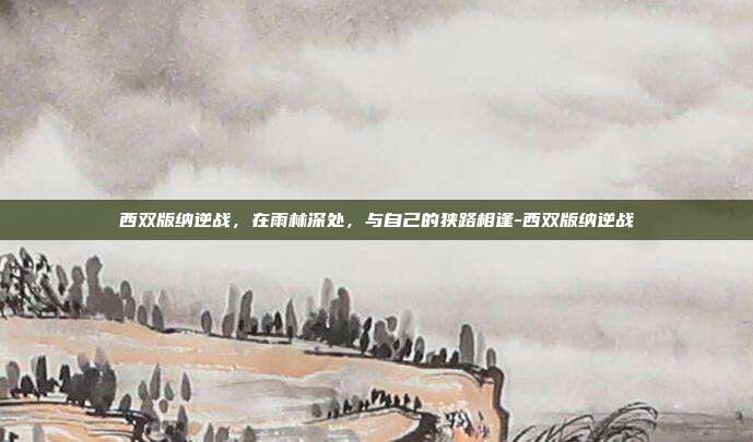 西双版纳逆战,在雨林深处,与自己的狭路相逢-西双版纳逆战
