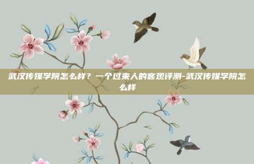 武汉传媒学院怎么样?一个过来人的客观评测-武汉传媒学院怎么样