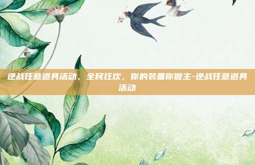 逆战任意道具活动,全民狂欢,你的装备你做主-逆战任意道具活动