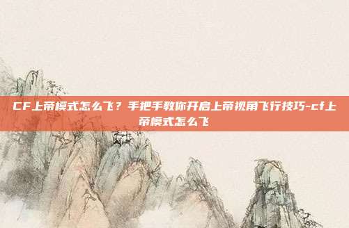 CF上帝模式怎么飞?手把手教你开启上帝视角飞行技巧-cf上帝模式怎么飞