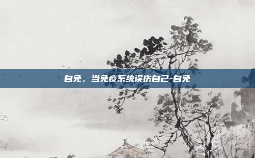 自免,当免疫系统误伤自己-自免