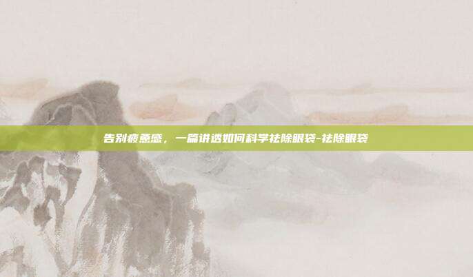 告别疲惫感,一篇讲透如何科学祛除眼袋-祛除眼袋