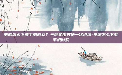 电脑怎么下载手机游戏?三种实用方法一次说清-电脑怎么下载手机游戏