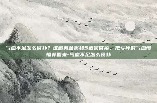 气血不足怎么食补?这碗黄金粥和5道家常菜,把亏掉的气血慢慢补回来-气血不足怎么食补