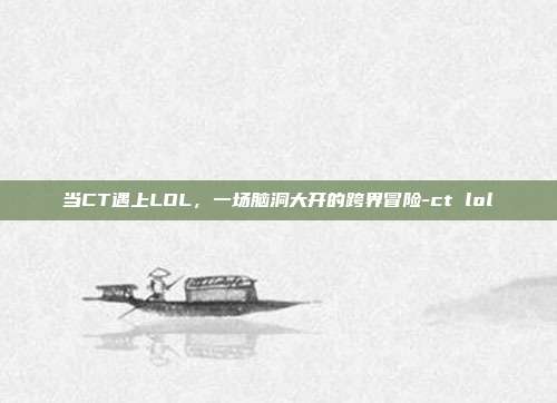 当CT遇上LOL,一场脑洞大开的跨界冒险-ct lol