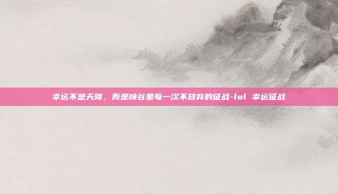 幸运不是天降,而是峡谷里每一次不放弃的征战-lol 幸运征战