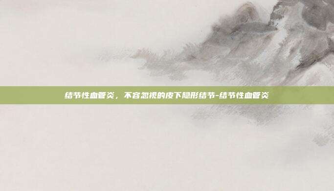 结节性血管炎,不容忽视的皮下隐形结节-结节性血管炎