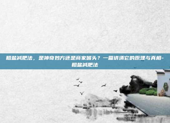 粗盐减肥法,是神奇妙方还是商家噱头?一篇讲清它的原理与真相-粗盐减肥法