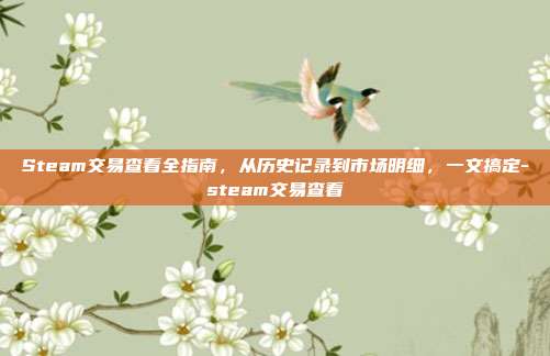 Steam交易查看全指南,从历史记录到市场明细,一文搞定-steam交易查看