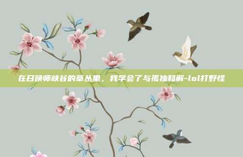 在召唤师峡谷的草丛里,我学会了与孤独和解-lol打野怪