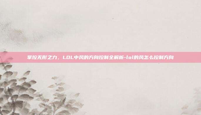 掌控无形之力,LOL中风的方向控制全解析-lol的风怎么控制方向