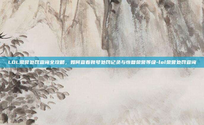 LOL荣誉处罚查询全攻略,如何查看账号处罚记录与恢复荣誉等级-lol荣誉处罚查询