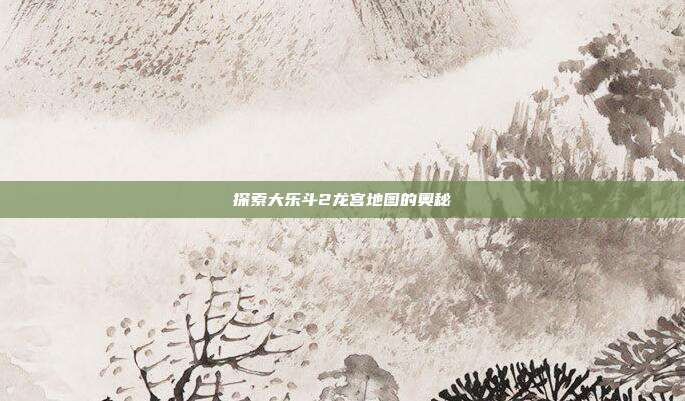 探索大乐斗2龙宫地图的奥秘