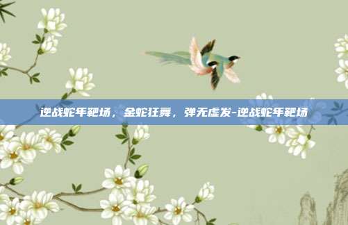 逆战蛇年靶场，金蛇狂舞，弹无虚发-逆战蛇年靶场