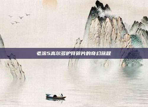 老滚5高尔多护符碎片的奇幻旅程