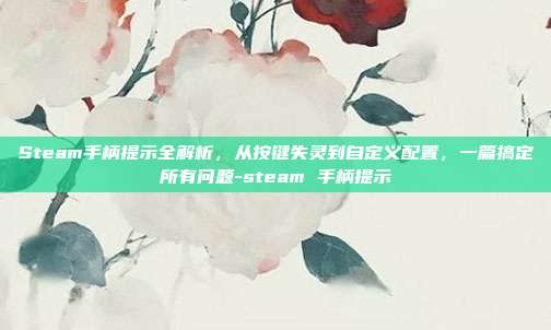 Steam手柄提示全解析，从按键失灵到自定义配置，一篇搞定所有问题-steam 手柄提示