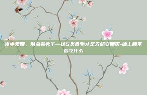 夜半无眠，别急着数羊—这5类食物才是天然安眠药-晚上睡不着吃什么