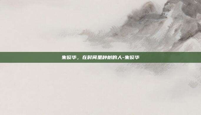 朱俊华，在时间里种树的人-朱俊华