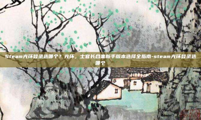 Steam光环登录选哪个？光环，士官长合集新手版本选择全指南-steam光环登录选哪个