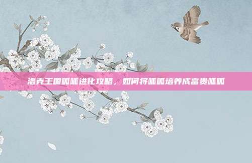 洛克王国呱呱进化攻略，如何将呱呱培养成富贵呱呱