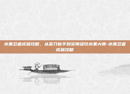 水果忍者成就攻略，从菜刀新手到宗师级切水果大师-水果忍者成就攻略