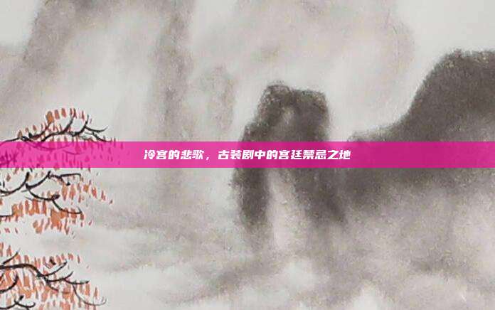 冷宫的悲歌,古装剧中的宫廷禁忌之地