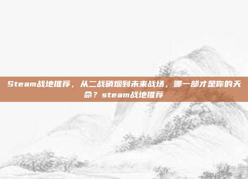 Steam战地推荐，从二战硝烟到未来战场，哪一部才是你的天命？steam战地推荐