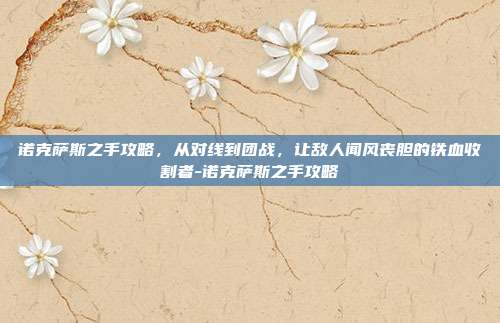 诺克萨斯之手攻略，从对线到团战，让敌人闻风丧胆的铁血收割者-诺克萨斯之手攻略