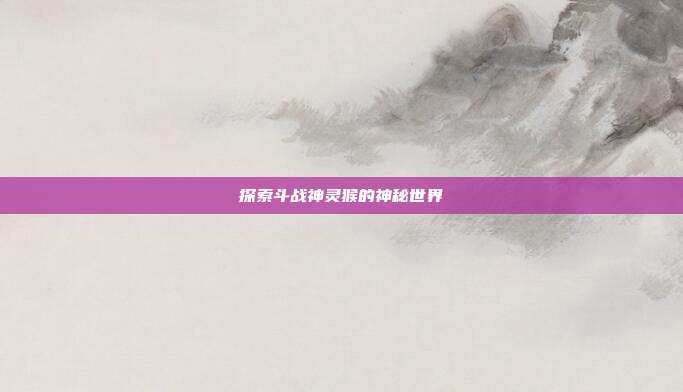 探索斗战神灵猴的神秘世界