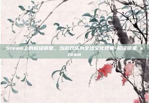 Steam上的超级明星,当游戏成为全球文化现象-超级明星 steam